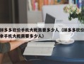 拼多多砍价手机大概需要多少人（拼多多砍价拿手机大概需要多少人）