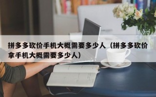 拼多多砍价手机大概需要多少人（拼多多砍价拿手机大概需要多少人）