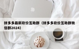拼多多最新砍价互助群（拼多多砍价互助群微信群2024）