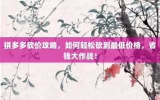 拼多多砍价攻略，如何轻松砍到最低价格，省钱大作战！