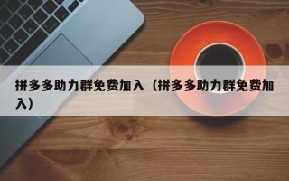拼多多助力群免费加入（拼多多助力群免费加入）
