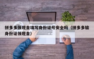 拼多多领现金填写身份证号安全吗（拼多多输身份证领现金）