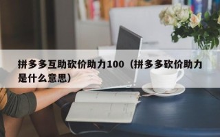 拼多多互助砍价助力100（拼多多砍价助力是什么意思）