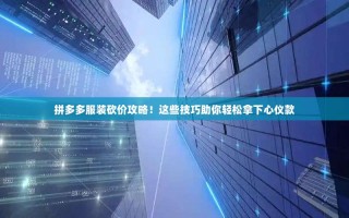 拼多多服装砍价攻略！这些技巧助你轻松拿下心仪款
