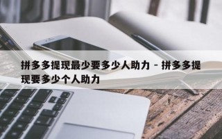 拼多多提现最少要多少人助力 - 拼多多提现要多少个人助力