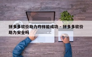拼多多砍价助力咋样能成功 - 拼多多砍价助力安全吗