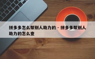 拼多多怎么帮别人助力的 - 拼多多帮别人助力的怎么查