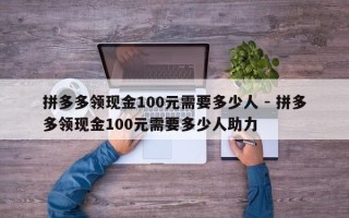 拼多多领现金100元需要多少人 - 拼多多领现金100元需要多少人助力