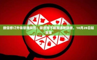 微信修订外链管理规范：禁诱导下载及违规拼团，10月28日起生效