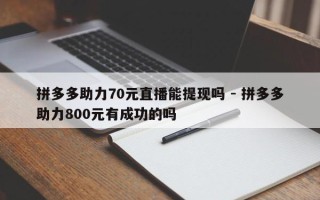 拼多多助力70元直播能提现吗 - 拼多多助力800元有成功的吗