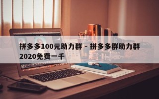 拼多多100元助力群 - 拼多多群助力群2020免费一千