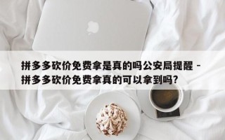 拼多多砍价免费拿是真的吗公安局提醒 - 拼多多砍价免费拿真的可以拿到吗?