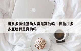 拼多多微信互助人员是真的吗 - 微信拼多多互助群是真的吗