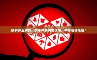 拼多多互助群，携手共创购物优惠，共享省钱乐趣！