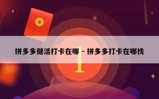 拼多多健活打卡在哪 - 拼多多打卡在哪找