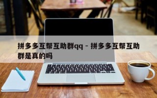 拼多多互帮互助群qq - 拼多多互帮互助群是真的吗