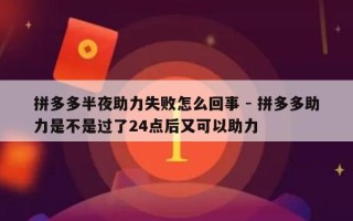 拼多多半夜助力失败怎么回事 - 拼多多助力是不是过了24点后又可以助力