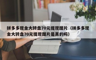 拼多多现金大转盘70元提现图片（拼多多现金大转盘70元提现图片是真的吗）