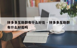 拼多多互助群有什么好处 - 拼多多互助群有什么好处吗
