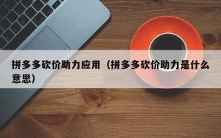 拼多多砍价助力应用（拼多多砍价助力是什么意思）