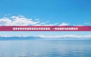 拼多多砍价热潮背后的社交裂变密码，一场全民参与的消费狂欢