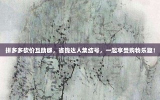 拼多多砍价互助群，省钱达人集结号，一起享受购物乐趣！