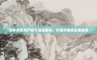 拼多多新用户助力活动解析，价值与策略全面指南