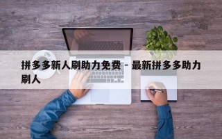 拼多多新人刷助力免费 - 最新拼多多助力刷人