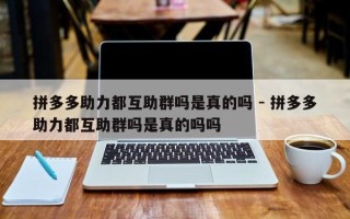 拼多多助力都互助群吗是真的吗 - 拼多多助力都互助群吗是真的吗吗