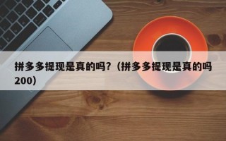 拼多多提现是真的吗?（拼多多提现是真的吗200）