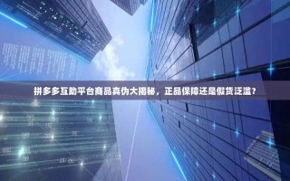 拼多多互助平台商品真伪大揭秘，正品保障还是假货泛滥？