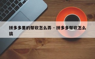 拼多多里的帮砍怎么弄 - 拼多多帮砍怎么搞