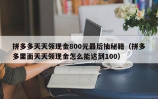 拼多多天天领现金800元最后抽秘籍（拼多多里面天天领现金怎么能达到100）
