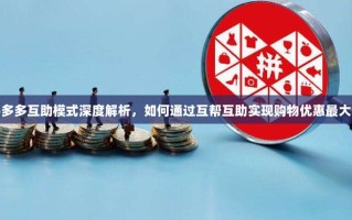 拼多多互助模式深度解析，如何通过互帮互助实现购物优惠最大化