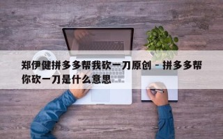 郑伊健拼多多帮我砍一刀原创 - 拼多多帮你砍一刀是什么意思