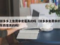 拼多多上免费拿走是真的吗（拼多多免费拿的东西是真的吗）
