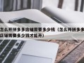 怎么开拼多多店铺需要多少钱（怎么开拼多多店铺需要多少钱才能开）
