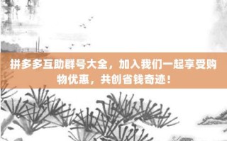 拼多多互助群号大全，加入我们一起享受购物优惠，共创省钱奇迹！
