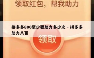拼多多800至少要助力多少次 - 拼多多助力八百
