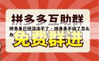 拼多多已经没法干了 - 拼多多不动了怎么办