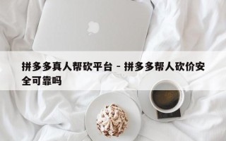 拼多多真人帮砍平台 - 拼多多帮人砍价安全可靠吗