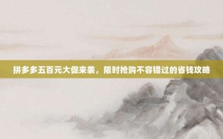 拼多多五百元大促来袭，限时抢购不容错过的省钱攻略