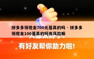拼多多领现金700元是真的吗 - 拼多多领现金100是真的吗有风险嘛