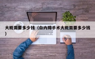 大概需要多少钱（白内障手术大概需要多少钱）
