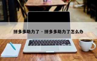 拼多多助力了 - 拼多多助力了怎么办