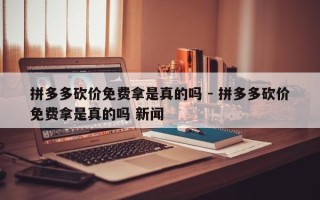 拼多多砍价免费拿是真的吗 - 拼多多砍价免费拿是真的吗 新闻