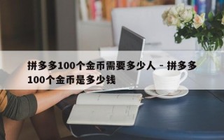 拼多多100个金币需要多少人 - 拼多多100个金币是多少钱