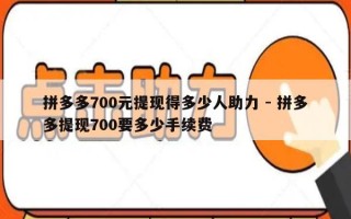 拼多多700元提现得多少人助力 - 拼多多提现700要多少手续费