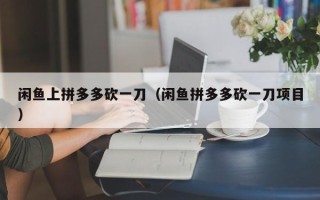 闲鱼上拼多多砍一刀（闲鱼拼多多砍一刀项目）