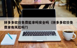 拼多多砍价免费能拿吗安全吗（拼多多砍价免费拿有风险吗?）